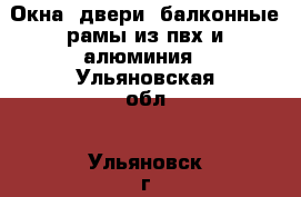 Окна, двери, балконные рамы из пвх и алюминия - Ульяновская обл., Ульяновск г. Строительство и ремонт » Двери, окна и перегородки   . Ульяновская обл.,Ульяновск г.